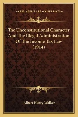 El Carácter Inconstitucional Y La Administración Ilegal De La Ley Del Impuesto Sobre La Renta (1914) - The Unconstitutional Character And The Illegal Administration Of The Income Tax Law (1914)
