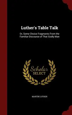 La conversación de sobremesa de Lutero: O algunos fragmentos escogidos del discurso familiar de aquel hombre piadoso - Luther's Table Talk: Or, Some Choice Fragments From the Familiar Discourse of That Godly Man