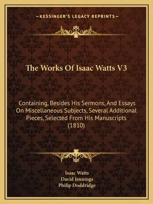 Las Obras De Isaac Watts V3: Que Contienen, Además De Sus Sermones Y Ensayos Sobre Temas Misceláneos, Varias Piezas Adicionales, Seleccionadas De Sus Ma - The Works Of Isaac Watts V3: Containing, Besides His Sermons, And Essays On Miscellaneous Subjects, Several Additional Pieces, Selected From His Ma