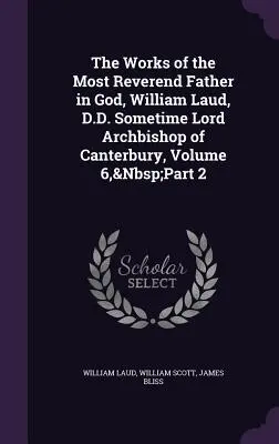 Las Obras del Reverendísimo Padre en Dios, William Laud, D.D. Sometime Lord Arzobispo de Canterbury, Volumen 6, parte 2 - The Works of the Most Reverend Father in God, William Laud, D.D. Sometime Lord Archbishop of Canterbury, Volume 6, Part 2