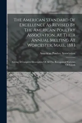 El estándar americano de excelencia revisado por la Asociación Avícola Americana en su reunión anual de Worcester, Massachusetts, 1883: La - The American Standard Of Excellence As Revised By The American Poultry Association, At Their Annual Meeting At Worcester, Mass., 1883: Giving A Comple