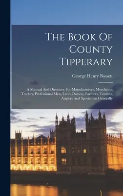 El libro del condado de Tipperary: A Manual And Directory For Manufacturers, Merchants, Traders, Professional Men, Land-owners, Farmers, Tourists, Angler - The Book Of County Tipperary: A Manual And Directory For Manufacturers, Merchants, Traders, Professional Men, Land-owners, Farmers, Tourists, Angler