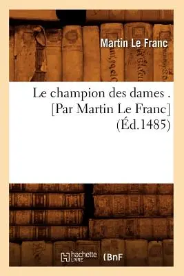 Le Champion Des Dames . [Par Martin Le Franc] (m.1485) - Le Champion Des Dames . [Par Martin Le Franc] (d.1485)