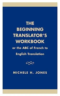 El libro de trabajo del traductor principiante: O el ABC de la traducción del francés al inglés - The Beginning Translator's Workbook: Or the ABC of French to English Translation