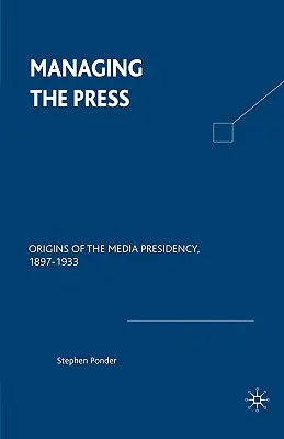 La gestión de la prensa: Orígenes de la presidencia de los medios de comunicación, 1897-1933 - Managing the Press: Origins of the Media Presidency, 1897-1933