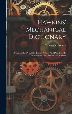 Diccionario mecánico Hawkins: Una enciclopedia de palabras, términos, frases y datos utilizados en las artes mecánicas, los oficios y las ciencias - Hawkins' Mechanical Dictionary: A Cyclopedia Of Words, Terms, Phrases And Data Used In The Mechanic Arts, Trades And Sciences