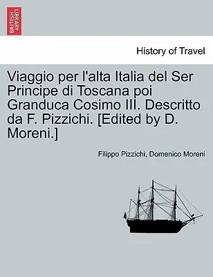 Viaggio Per L'Alta Italia del Ser Principe Di Toscana Poi Granduca Cosimo III. Descritto Da F. Pizzichi. [Editado por D. Moreni.] - Viaggio Per L'Alta Italia del Ser Principe Di Toscana Poi Granduca Cosimo III. Descritto Da F. Pizzichi. [Edited by D. Moreni.]