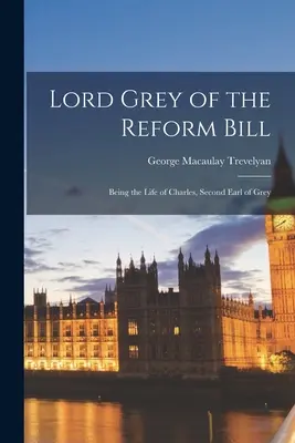 Lord Grey de la Ley de Reforma: La vida de Charles, segundo conde de Grey - Lord Grey of the Reform Bill: Being the Life of Charles, Second Earl of Grey