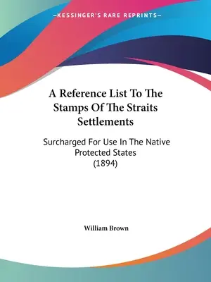 A Reference List To The Stamps Of The Straits Settlements: Surcharged For Use In The Native Protected States (1894)