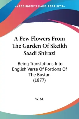 Algunas flores del jardín de Skeikh Saadi Shirazi: Traducciones al verso inglés de partes del Bustan (1877) - A Few Flowers From The Garden Of Skeikh Saadi Shirazi: Being Translations Into English Verse Of Portions Of The Bustan (1877)