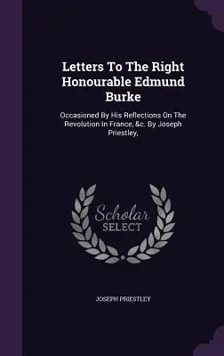 Cartas al Muy Honorable Edmund Burke: Ocasionadas por sus reflexiones sobre la revolución en Francia, etc. Por Joseph Priestley, - Letters To The Right Honourable Edmund Burke: Occasioned By His Reflections On The Revolution In France, &c. By Joseph Priestley,