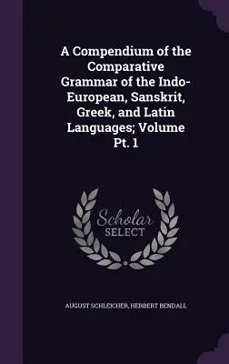 Compendio de la gramática comparada de las lenguas indoeuropea, sánscrita, griega y latina; Tomo Pt. 1 - A Compendium of the Comparative Grammar of the Indo-European, Sanskrit, Greek, and Latin Languages; Volume Pt. 1