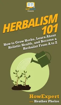 Herbolaria 101: Cómo cultivar hierbas, aprender sobre salud holística y convertirse en un herbolario de la A a la Z - Herbalism 101: How to Grow Herbs, Learn About Holistic Health, and Become a Herbalist From A to Z