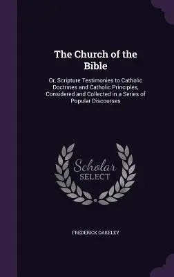 La Iglesia de la Biblia: O, Testimonios de las Escrituras a las Doctrinas Católicas y Principios Católicos, Considerados y Recogidos en una Serie de Popul - The Church of the Bible: Or, Scripture Testimonies to Catholic Doctrines and Catholic Principles, Considered and Collected in a Series of Popul