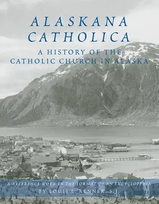 Alaskana Catholica: Historia de la Iglesia católica en Alaska, obra de referencia en forma de enciclopedia - Alaskana Catholica: A History of the Catholic Church in Alaska, a Reference Work in the Format of an Encyclopedia