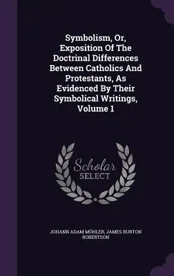 El Simbolismo, O Exposición De Las Diferencias Doctrinales Entre Católicos Y Protestantes, Como Lo Evidencian Sus Escritos Simbólicos, Volumen 1 - Symbolism, Or, Exposition Of The Doctrinal Differences Between Catholics And Protestants, As Evidenced By Their Symbolical Writings, Volume 1