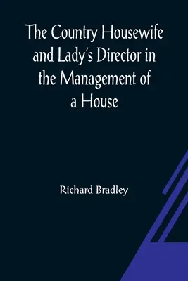 The Country Housewife and Lady's Director En la gestión de una casa, y los placeres y beneficios de una granja - The Country Housewife and Lady's Director In the Management of a House, and the Delights and Profits of a Farm