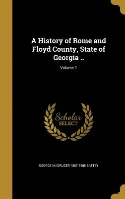 Historia de Roma y del Condado de Floyd, Estado de Georgia ..; Volumen 1 - A History of Rome and Floyd County, State of Georgia ..; Volume 1