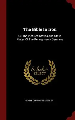 The Bible In Iron: Or, The Pictured Stoves And Stove Plates Of The Pennsylvania Germans (La Biblia en hierro: o las estufas y placas ilustradas de los alemanes de Pensilvania) - The Bible In Iron: Or, The Pictured Stoves And Stove Plates Of The Pennsylvania Germans
