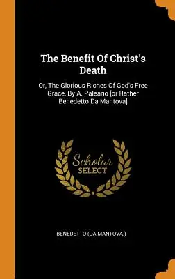 El Beneficio De La Muerte De Cristo: O, Las Gloriosas Riquezas De La Gracia Gratuita De Dios, Por A. Paleario [o más bien Benedetto Da Mantova] - The Benefit Of Christ's Death: Or, The Glorious Riches Of God's Free Grace, By A. Paleario [or Rather Benedetto Da Mantova]