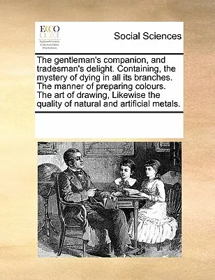 El compañero del caballero y el deleite del comerciante. Contiene: el misterio de la tintura en todas sus ramas, la forma de preparar los colores, el arte de - The Gentleman's Companion, and Tradesman's Delight. Containing, the Mystery of Dying in All Its Branches. the Manner of Preparing Colours. the Art of