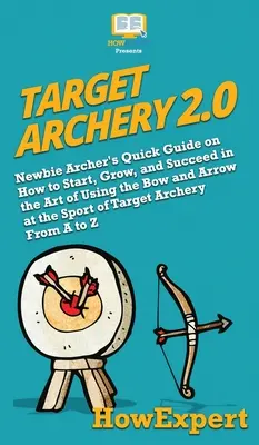 Tiro con arco 2.0: Guía rápida para arqueros novatos sobre cómo iniciarse, crecer y triunfar en el arte de usar el arco y la flecha en el deporte de t - Target Archery 2.0: Newbie Archer's Quick Guide on How to Start, Grow, and Succeed in the Art of Using the Bow and Arrow at the Sport of T