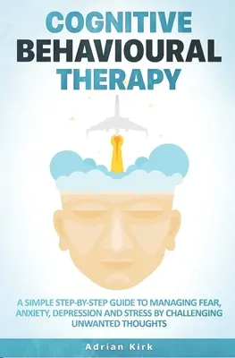 Terapia cognitivo-conductual: Una sencilla guía paso a paso para controlar el miedo, la ansiedad, la depresión y el estrés desafiando los pensamientos no deseados. - Cognitive Behavioural Therapy: A Simple Step-by-Step Guide to Managing Fear, Anxiety, Depression and Stress by Challenging Unwanted Thoughts