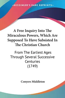 Una Libre Investigación De Los Poderes Milagrosos Que Se Supone Que Han Subsistido En La Iglesia Cristiana: De Las Primeras Edades A Través De Varias Sucesiones - A Free Inquiry Into The Miraculous Powers, Which Are Supposed To Have Subsisted In The Christian Church: From The Earliest Ages Through Several Succes