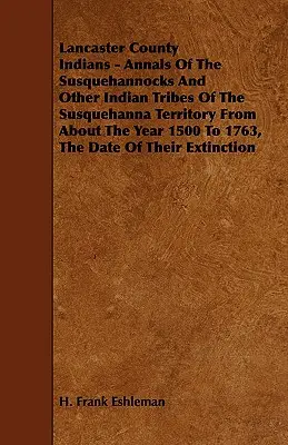 Los Indios Del Condado De Lancaster - Anales De Los Susquehannocks Y Otras Tribus Indias Del Territorio De Susquehanna Desde Aproximadamente El Año 1500 Hasta 1763, El Dat. - Lancaster County Indians - Annals of the Susquehannocks and Other Indian Tribes of the Susquehanna Territory from about the Year 1500 to 1763, the Dat