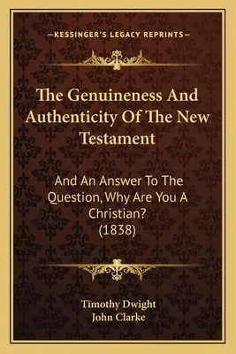 La autenticidad del Nuevo Testamento: Y Una Respuesta A La Pregunta, ¿Por Qué Es Usted Cristiano? (1838) - The Genuineness And Authenticity Of The New Testament: And An Answer To The Question, Why Are You A Christian? (1838)