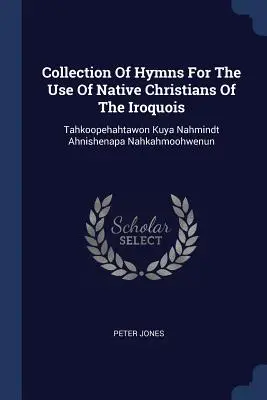 Colección de himnos para uso de los nativos cristianos iroqueses: Tahkoopehahtawon Kuya Nahmindt Ahnishenapa Nahkahmoohwenun - Collection Of Hymns For The Use Of Native Christians Of The Iroquois: Tahkoopehahtawon Kuya Nahmindt Ahnishenapa Nahkahmoohwenun