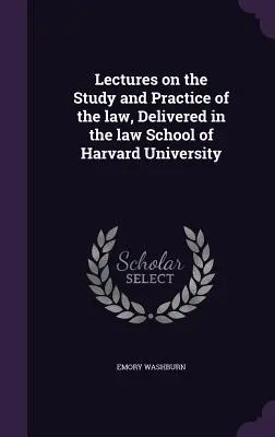 Lectures on the Study and Practice of the law, Delivered in the law School of Harvard University (Conferencias sobre el estudio y la práctica del derecho, impartidas en la Facultad de Derecho de la Universidad de Harvard) - Lectures on the Study and Practice of the law, Delivered in the law School of Harvard University