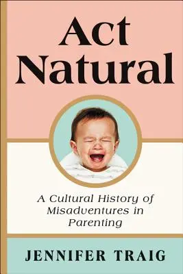 ACT Natural: Una historia cultural de desventuras en la crianza de los hijos - ACT Natural: A Cultural History of Misadventures in Parenting