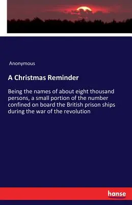 Recordatorio de Navidad: Con los nombres de unas ocho mil personas, una pequeña parte del número confinado a bordo del barco prisión británico. - A Christmas Reminder: Being the names of about eight thousand persons, a small portion of the number confined on board the British prison sh