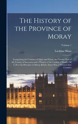 La Historia de la Provincia de Moray: La historia de la provincia de Moray: comprende los condados de Elgin y Nairn, la mayor parte del condado de Inverness y una porción del condado de - The History of the Province of Moray: Comprising the Counties of Elgin and Nairn, the Greater Part of the County of Inverness and a Portion of the Cou