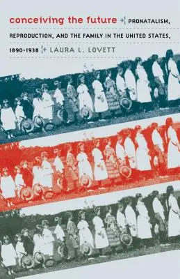 Concebir el futuro: Pronatalismo, reproducción y familia en Estados Unidos, 1890-1938 - Conceiving the Future: Pronatalism, Reproduction, and the Family in the United States, 1890-1938