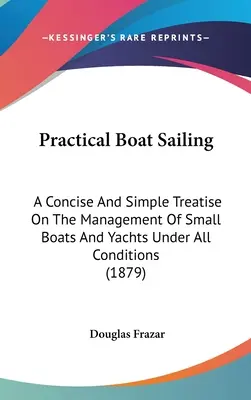 Navegación Práctica: Un tratado conciso y sencillo sobre el manejo de pequeñas embarcaciones y yates en todas las condiciones (1879) - Practical Boat Sailing: A Concise And Simple Treatise On The Management Of Small Boats And Yachts Under All Conditions (1879)