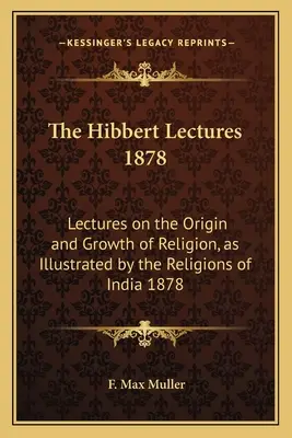 Las conferencias Hibbert de 1878: Lectures on the Origin and Growth of Religion, as Illustrated by the Religions of India (Conferencias sobre el origen y el desarrollo de la religión, ilustradas por las religiones de la India) 1878 - The Hibbert Lectures 1878: Lectures on the Origin and Growth of Religion, as Illustrated by the Religions of India 1878