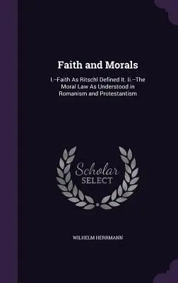 Fe y moral: I.--La fe tal como la definió Ritschl. La ley moral tal como se entiende en el romanismo y el protestantismo. - Faith and Morals: I.--Faith As Ritschl Defined It. Ii.--The Moral Law As Understood in Romanism and Protestantism