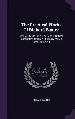 Las Obras Prácticas de Richard Baxter: Con Una Vida Del Autor Y Un Examen Crítico De Sus Escritos Por William Orme, Volumen 4 - The Practical Works Of Richard Baxter: With A Life Of The Author And A Critical Examination Of His Writings By William Orme, Volume 4