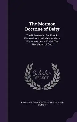 The Mormon Doctrine of Deity: The Roberts-Van Der Donckt Discussion, to Which Is Added a Discourse, Jesus Christ: La revelación de Dios - The Mormon Doctrine of Deity: The Roberts-Van Der Donckt Discussion, to Which Is Added a Discourse, Jesus Christ: The Revelation of God