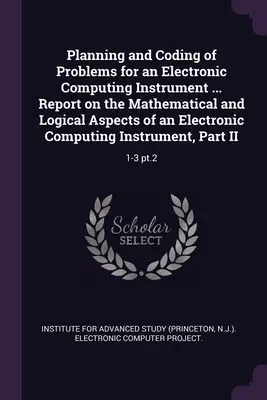 Planificación y codificación de problemas para un instrumento de cálculo electrónico ... Informe sobre los aspectos matemáticos y lógicos de un instrumento de cálculo electrónico. - Planning and Coding of Problems for an Electronic Computing Instrument ... Report on the Mathematical and Logical Aspects of an Electronic Computing I