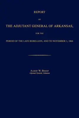 Informe del Ayudante General de Arkansas, correspondiente al período de la última rebelión y hasta el 1 de noviembre de 1866 - Report of the Adjutant General of Arkansas, for the Period of the Late Rebellion, and to November 1, 1866