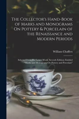 The Collector's Hand-Book of Marks and Monograms On Pottery & Porcelain of the Renaissance and Modern Periods: Seleccionado de su obra más extensa (Seventh - The Collector's Hand-Book of Marks and Monograms On Pottery & Porcelain of the Renaissance and Modern Periods: Selected From His Larger Work (Seventh