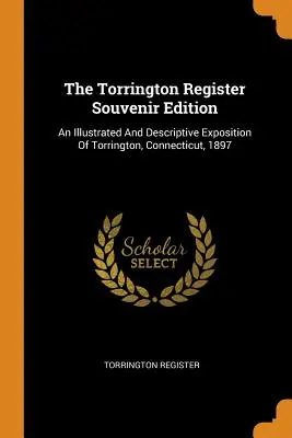 The Torrington Register Souvenir Edition: Una exposición ilustrada y descriptiva de Torrington, Connecticut, 1897 - The Torrington Register Souvenir Edition: An Illustrated And Descriptive Exposition Of Torrington, Connecticut, 1897