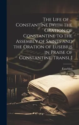 La vida de ... Constantino [Con la Oración de Constantino a la Asamblea de los Santos y la Oración de Eusebio en Elogio de Constantino. Trad.] - The Life of ... Constantine [With the Oration of Constantine to the Assembly of Saints and the Oration of Eusebius in Praise of Constantine. Transl.]