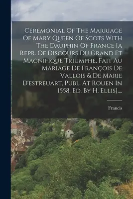 Ceremonial del matrimonio de María Reina de Escocia con el Delfín de Francia [a Repr. De Discours Du Grand Et Magnifique Triumphe, Fait Au Mariage De - Ceremonial Of The Marriage Of Mary Queen Of Scots With The Dauphin Of France [a Repr. Of Discours Du Grand Et Magnifique Triumphe, Fait Au Mariage De