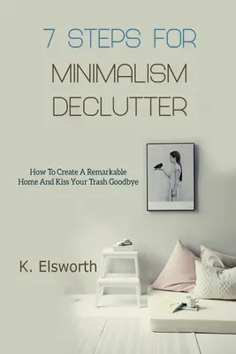 7 Pasos Para El Minimalismo Declutter: Cómo crear un hogar extraordinario y despedirse de la basura - 7 Steps For Minimalism Declutter: How To Create A Remarkable Home And Kiss Your Trash Goodbye