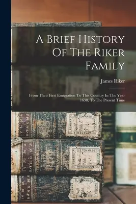 Breve Historia De La Familia Riker: Desde Su Primera Emigración A Este País En El Año 1638, Hasta La Actualidad - A Brief History Of The Riker Family: From Their First Emigration To This Country In The Year 1638, To The Present Time