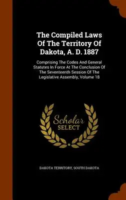 Las leyes compiladas del territorio de Dakota, 1887: En el que se recogen los códigos y estatutos generales vigentes al término de la decimoséptima sesión. - The Compiled Laws Of The Territory Of Dakota, A. D. 1887: Comprising The Codes And General Statutes In Force At The Conclusion Of The Seventeenth Sess